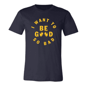 I WANT TO BE GOOD SO BAD UNISEX T SHIRT